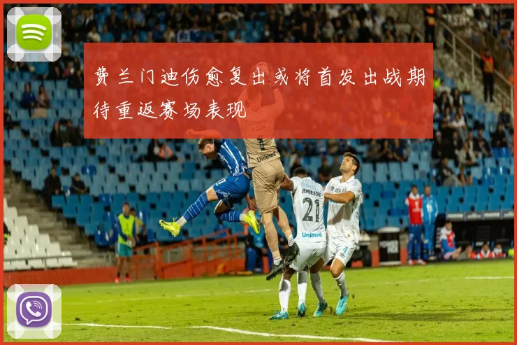 费兰门迪伤愈复出或将首发出战期待重返赛场表现