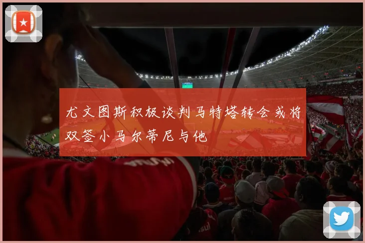 尤文图斯积极谈判马特塔转会或将双签小马尔蒂尼与他