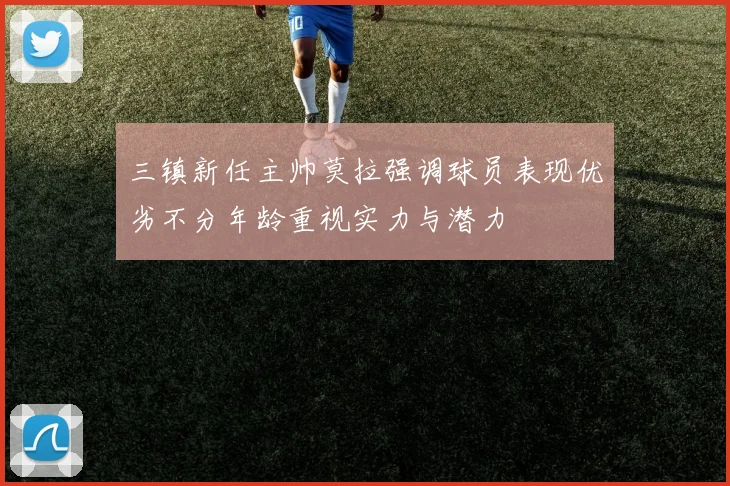 三镇新任主帅莫拉强调球员表现优劣不分年龄重视实力与潜力