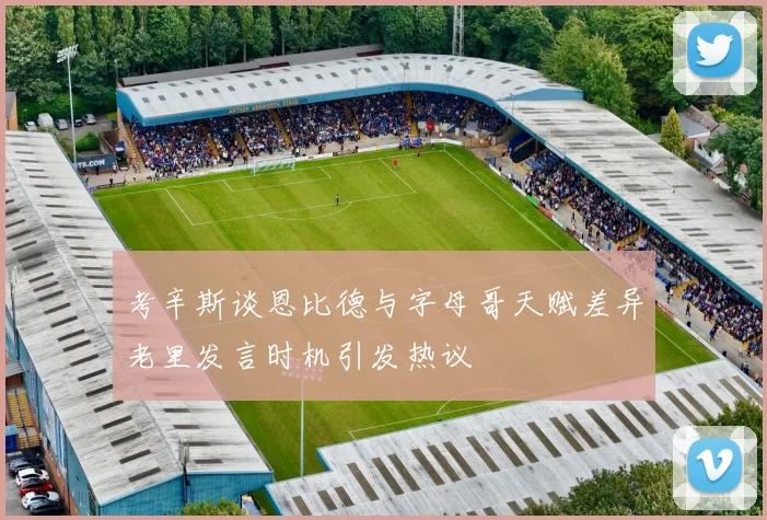 考辛斯谈恩比德与字母哥天赋差异老里发言时机引发热议