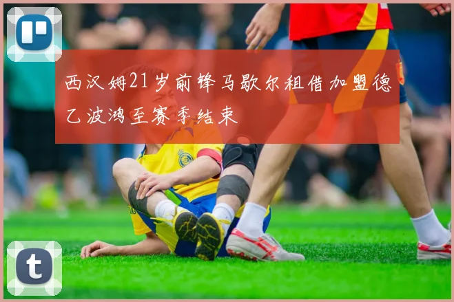 西汉姆21岁前锋马歇尔租借加盟德乙波鸿至赛季结束