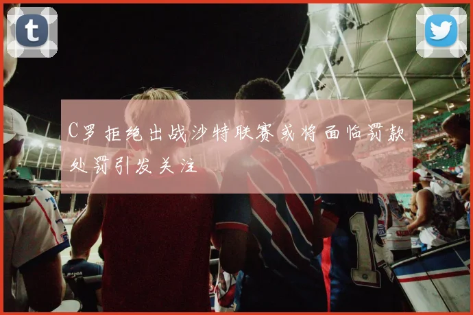 C罗拒绝出战沙特联赛或将面临罚款处罚引发关注