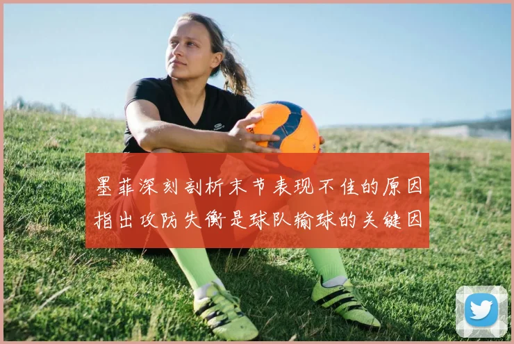 墨菲深刻剖析末节表现不佳的原因指出攻防失衡是球队输球的关键因素