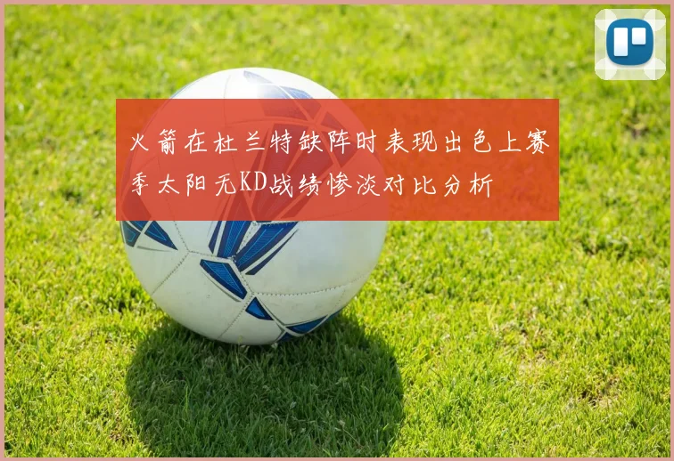 火箭在杜兰特缺阵时表现出色上赛季太阳无KD战绩惨淡对比分析