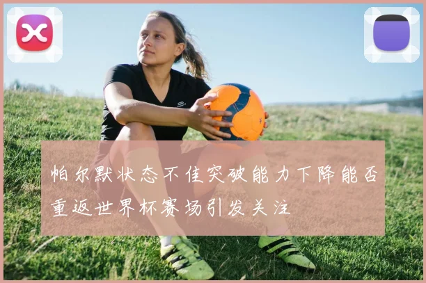 帕尔默状态不佳突破能力下降能否重返世界杯赛场引发关注
