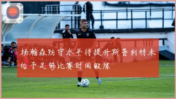 杨瀚森防守水平待提升斯普利特未给予足够比赛时间锻炼