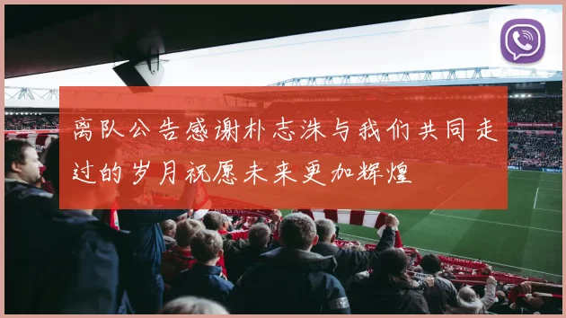 离队公告感谢朴志洙与我们共同走过的岁月祝愿未来更加辉煌