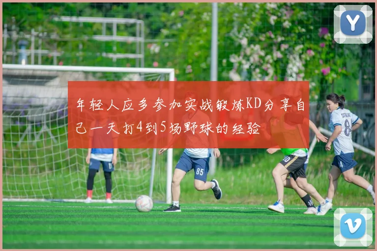 年轻人应多参加实战锻炼KD分享自己一天打4到5场野球的经验
