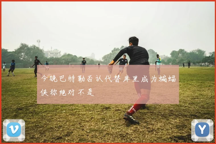 今晚巴特勒否认代替库里成为蝙蝠侠称绝对不是