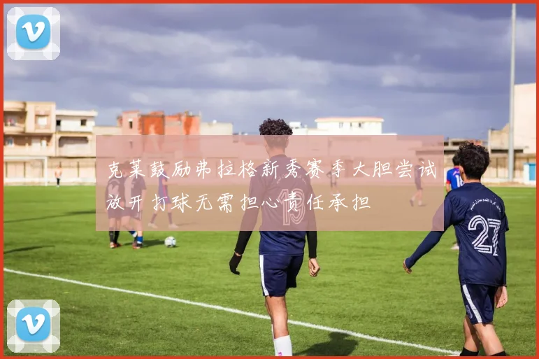 克莱鼓励弗拉格新秀赛季大胆尝试放开打球无需担心责任承担