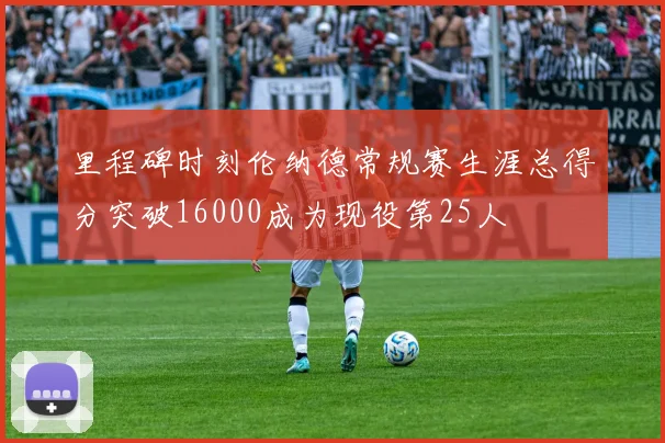 里程碑时刻伦纳德常规赛生涯总得分突破16000成为现役第25人