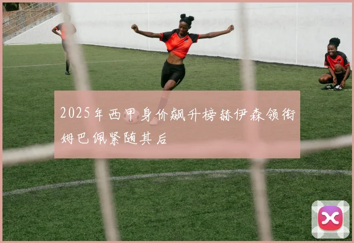 2025年西甲身价飙升榜赫伊森领衔姆巴佩紧随其后