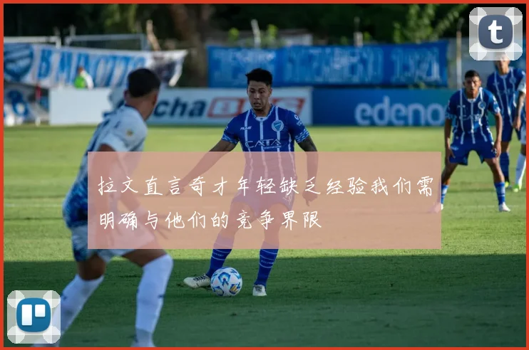 拉文直言奇才年轻缺乏经验我们需明确与他们的竞争界限