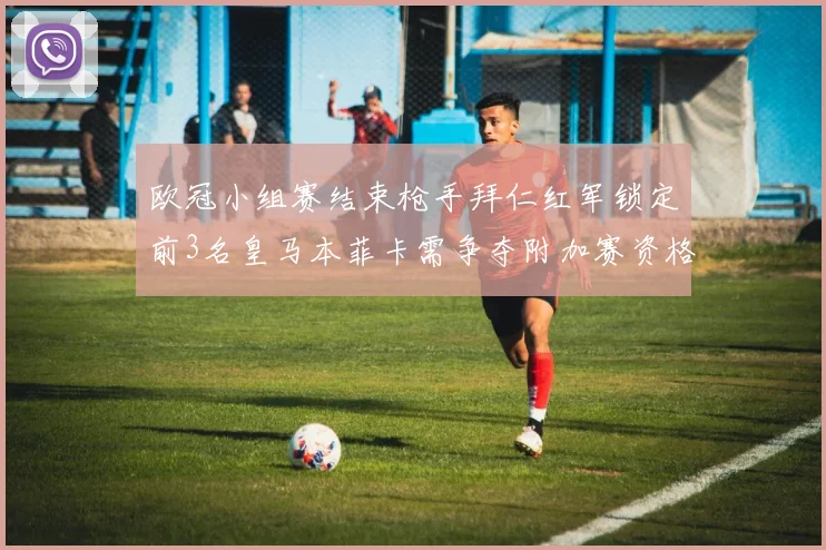 欧冠小组赛结束枪手拜仁红军锁定前3名皇马本菲卡需争夺附加赛资格