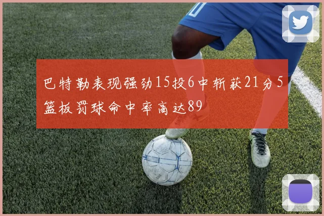 巴特勒表现强劲15投6中斩获21分5篮板罚球命中率高达89
