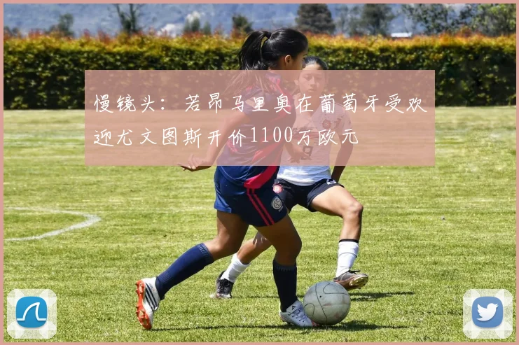 慢镜头：若昂马里奥在葡萄牙受欢迎尤文图斯开价1100万欧元