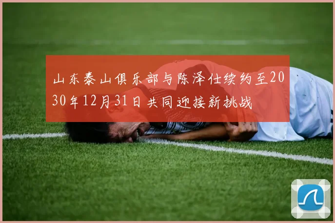 山东泰山俱乐部与陈泽仕续约至2030年12月31日共同迎接新挑战