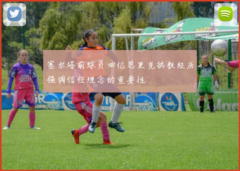 塞尔塔前球员回忆恩里克执教经历强调信任理念的重要性
