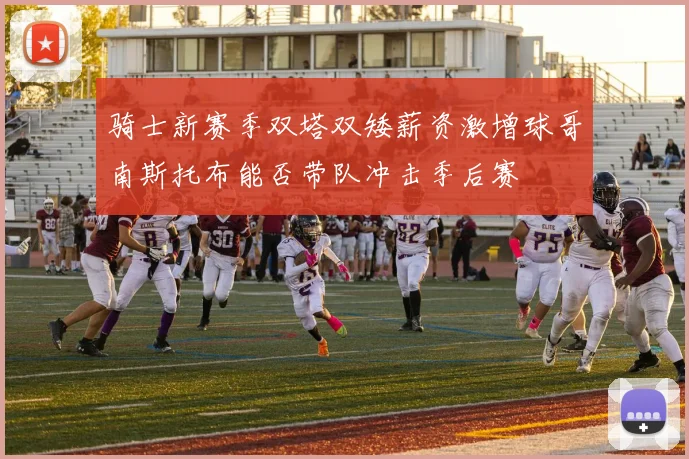 骑士新赛季双塔双矮薪资激增球哥南斯托布能否带队冲击季后赛
